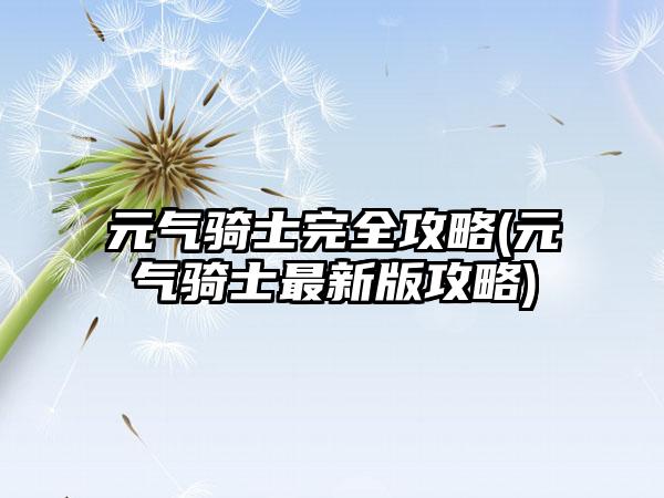 元气骑士完全攻略(元气骑士最新版攻略)