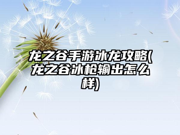 龙之谷手游冰龙攻略(龙之谷冰枪输出怎么样)