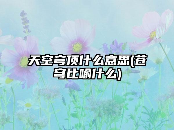 天空穹顶什么意思(苍穹比喻什么)