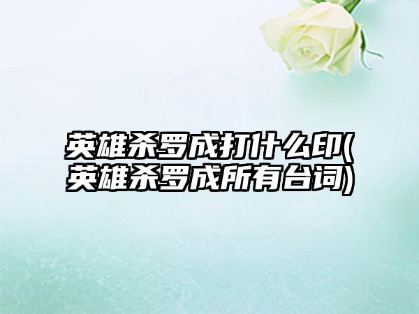 英雄杀罗成打什么印(英雄杀罗成所有台词)