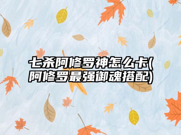 七杀阿修罗神怎么卡(阿修罗最强御魂搭配)