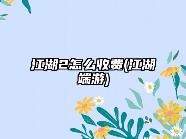 江湖2怎么收费(江湖端游)