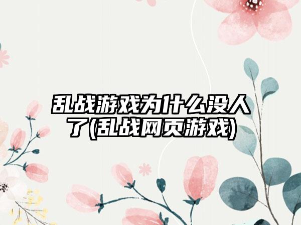 乱战游戏为什么没人了(乱战网页游戏)