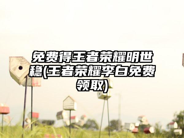 免费得王者荣耀明世稳(王者荣耀李白免费领取)