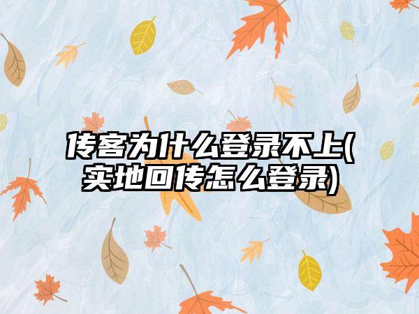 传客为什么登录不上(实地回传怎么登录)