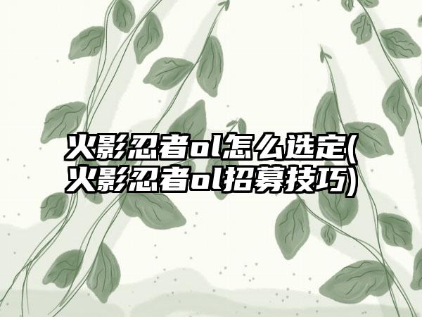 火影忍者ol怎么选定(火影忍者ol招募技巧)