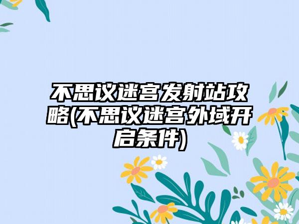 不思议迷宫发射站攻略(不思议迷宫外域开启条件)