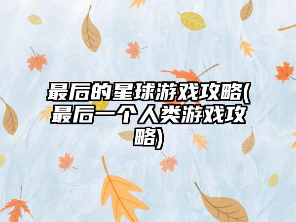 最后的星球游戏攻略(最后一个人类游戏攻略)