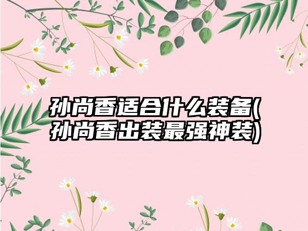 孙尚香适合什么装备(孙尚香出装最强神装)