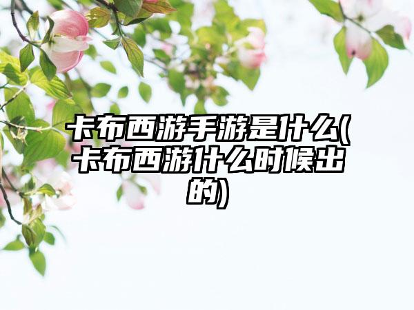 卡布西游手游是什么(卡布西游什么时候出的)