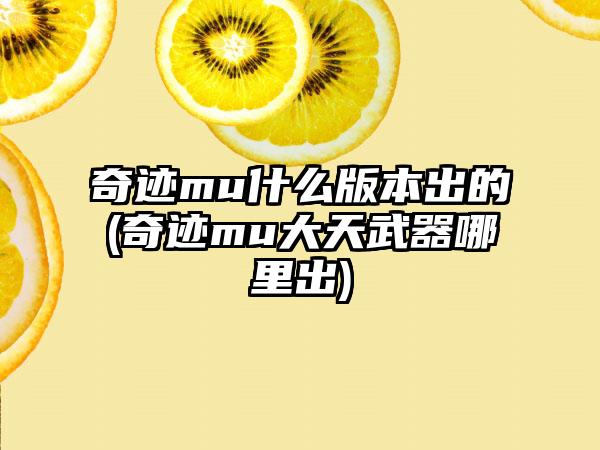 奇迹mu什么版本出的(奇迹mu大天武器哪里出)