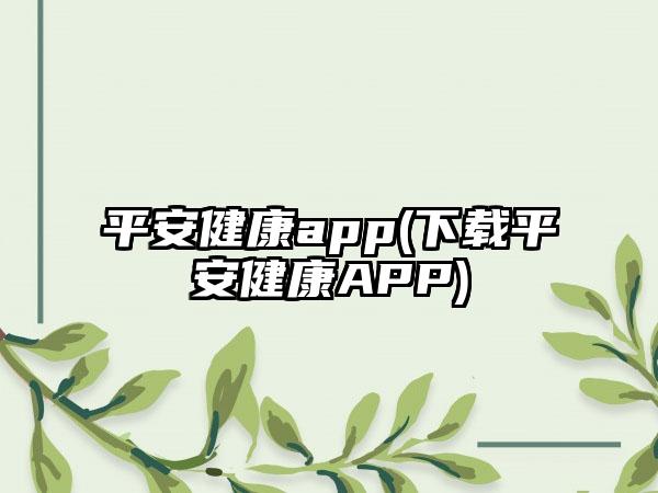 平安健康app(下载平安健康app)