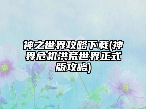 神之世界攻略下载(神界危机洪荒世界正式版攻略)