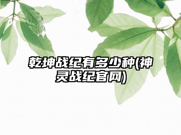 乾坤战纪有多少种(神灵战纪pg网赌软件官网)