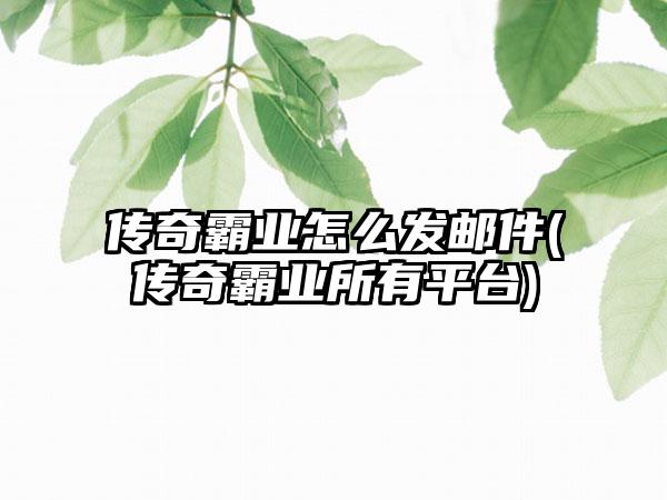 传奇霸业怎么发邮件(传奇霸业所有平台)