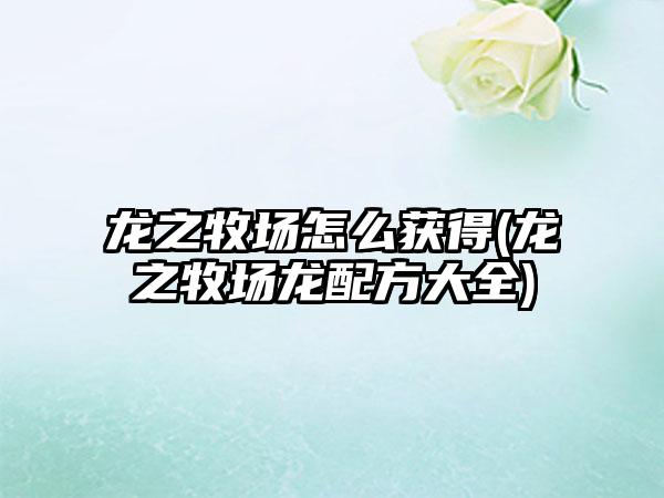 龙之牧场怎么获得(龙之牧场龙配方大全)