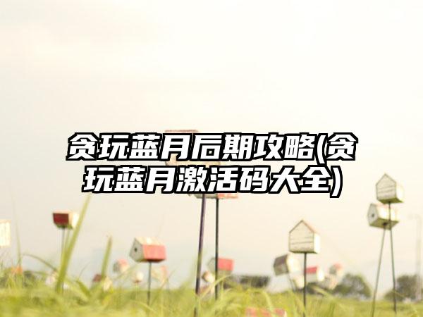 贪玩蓝月后期攻略(贪玩蓝月激活码大全)