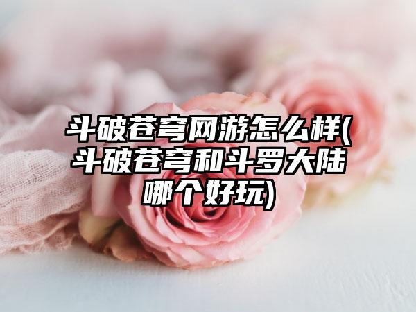 斗破苍穹网游怎么样(斗破苍穹和斗罗大陆哪个好玩)