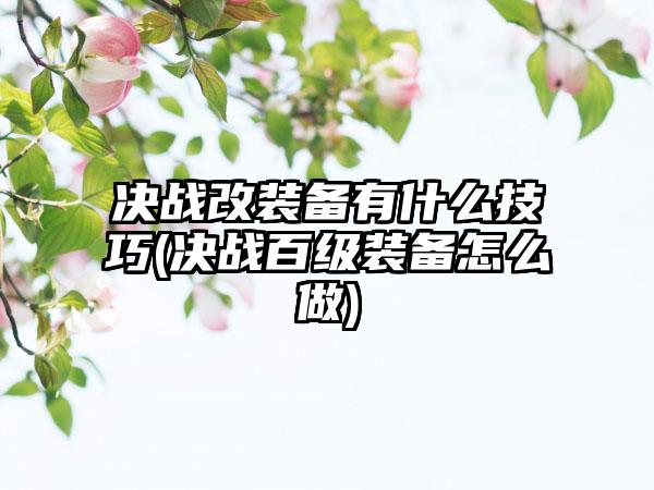 决战改装备有什么技巧(决战百级装备怎么做)