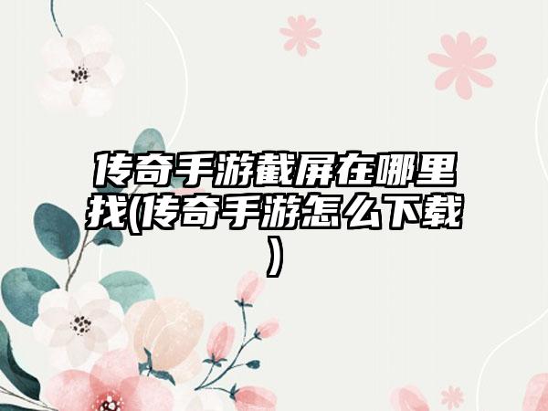 传奇手游截屏在哪里找(传奇手游怎么下载)