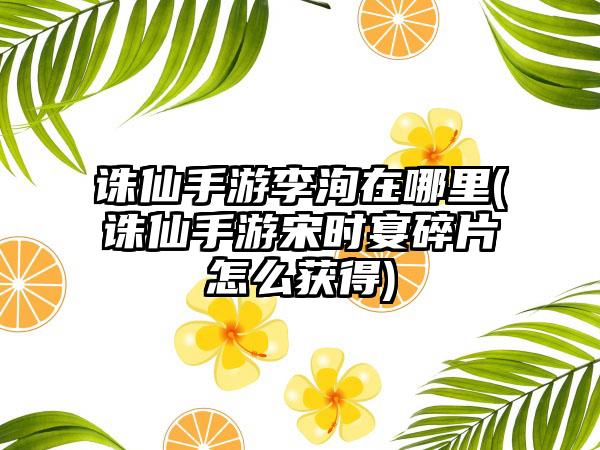 诛仙手游李洵在哪里(诛仙手游宋时宴碎片怎么获得)