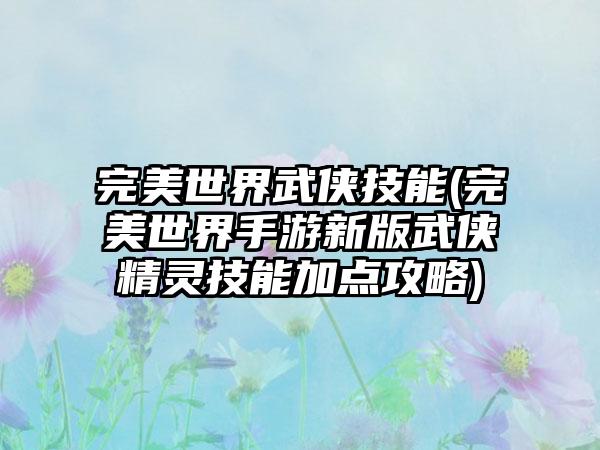 完美世界武侠技能(完美世界手游新版武侠精灵技能加点攻略)