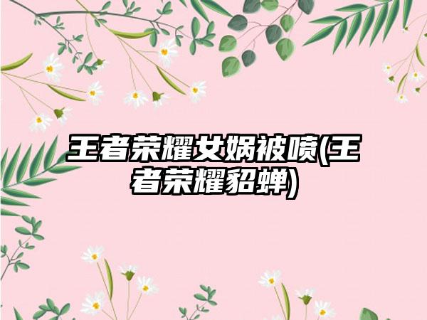 王者荣耀女娲被喷(王者荣耀貂蝉)