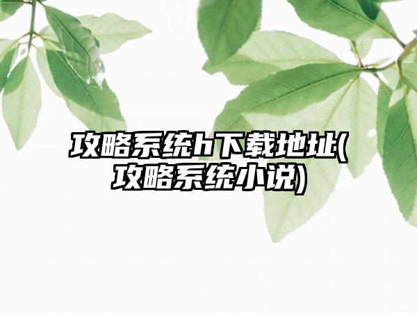 攻略系统h下载地址(攻略系统小说)