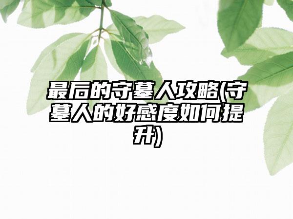 最后的守墓人攻略(守墓人的好感度如何提升)