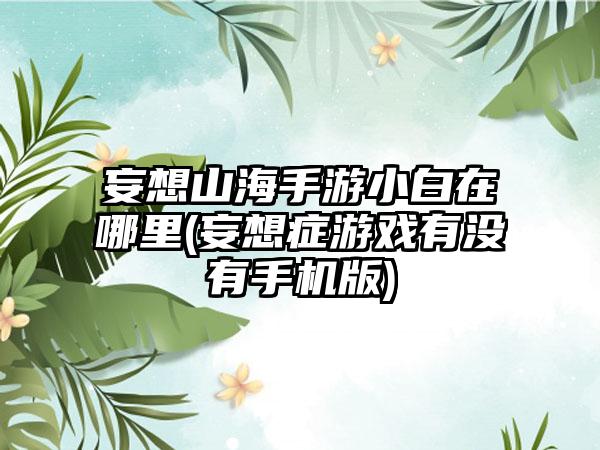 妄想山海手游小白在哪里(妄想症游戏有没有手机版)