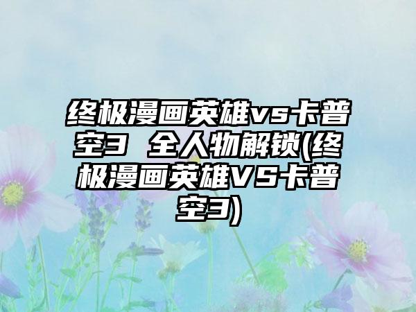 终极漫画英雄vs卡普空3 全人物解锁(终极漫画英雄vs卡普空3)