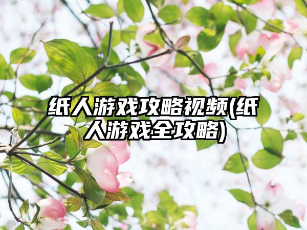 纸人游戏攻略视频(纸人游戏全攻略)